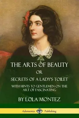 Sztuka piękna, czyli sekrety damskiej toalety: Ze wskazówkami dla dżentelmenów na temat sztuki fascynacji - The Arts of Beauty, Or, Secrets of a Lady's Toilet: With Hints to Gentlemen on the Art of Fascinating