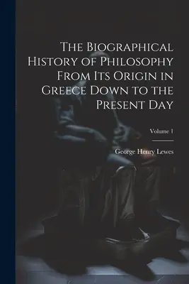 Biograficzna historia filozofii od jej początków w Grecji do współczesności; Tom 1 - The Biographical History of Philosophy From its Origin in Greece Down to the Present day; Volume 1