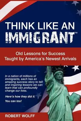 Myśl jak imigrant - stare lekcje sukcesu, których uczą nowi przybysze z Ameryki - Think Like an Immigrant--Old Lessons for Success Taught by America's Newest Arrivals