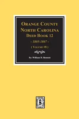 Orange County, North Carolina Deed Books 12, 1805-1807. (Tom #8) - Orange County, North Carolina Deed Books 12, 1805-1807. (Volume #8)