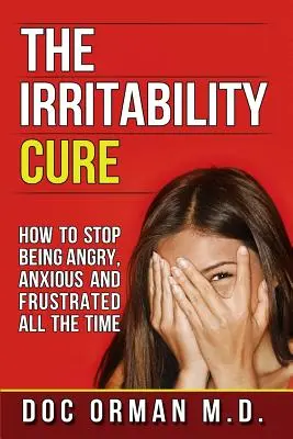 The Irritability Cure: How To Stop Being Angry, Anxious and Frustrated All the Time - The Irritability Cure: How To Stop Being Angry, Anxious and Frustrated All The Time