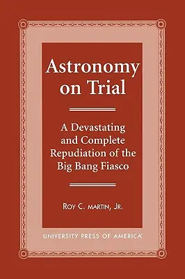 Astronomia na próbę: Niszczycielskie i całkowite odrzucenie fiaska Wielkiego Wybuchu - Astronomy on Trial: A Devastating and Complete Repudiation of the Big Bang Fiasco