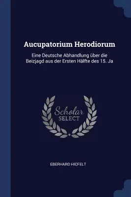 Aucupatorium Herodiorum: Eine Deutsche Abhandlung ber die Beizjagd aus der Ersten Hlfte des 15. Ja