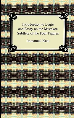 Kant's Introduction to Logic and Essay on the Mistaken Subtlety of the Four Figures (Wprowadzenie do logiki i esej o błędnej subtelności czterech figur) - Kant's Introduction to Logic and Essay on the Mistaken Subtlety of the Four Figures