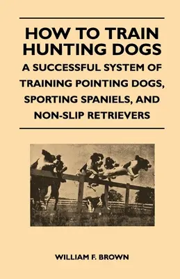 Jak szkolić psy myśliwskie - skuteczny system szkolenia wyżłów, spanieli sportowych i retrieverów bez poślizgu - How to Train Hunting Dogs - A Successful System of Training Pointing Dogs, Sporting Spaniels, And Non-Slip Retrievers