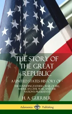 Historia Wielkiej Republiki: Historia Stanów Zjednoczonych; Ojcowie założyciele, wojna 1812 roku, amerykańska wojna domowa i prezydenci narodu (twarda oprawa) - The Story of the Great Republic: A United States History of; The Founding Fathers, War of 1812, American Civil War, and the Nation's Presidents (Hardc