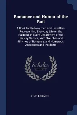 Romance and Humor of the Rail: A Book for Railway men and Travellers, Representing Everyday Life on the Railroad, in Every Department of the Railway