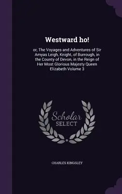 Westward ho!: or, The Voyages and Adventures of Sir Amyas Leigh, Knight, of Burrough, in the County of Devon, in the Reign of Her Mo