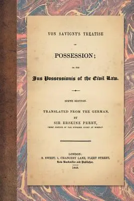 Von Savigny's Treatise on Possession: Or the Jus Possessionis of the Civil Law. Wydanie szóste. Przetłumaczone z niemieckiego przez Sir Erskine'a Perry'ego - Von Savigny's Treatise on Possession: Or the Jus Possessionis of the Civil Law. Sixth Edition. Translated from the German by Sir Erskine Perry