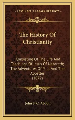 Historia chrześcijaństwa: Składająca się z życia i nauk Jezusa z Nazaretu; Przygody Pawła i Apostołów - The History Of Christianity: Consisting Of The Life And Teachings Of Jesus Of Nazareth; The Adventures Of Paul And The Apostles