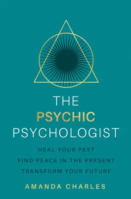 The Psychic Psychologist: Ulecz swoją przeszłość, znajdź spokój w teraźniejszości, przekształć swoją przyszłość - The Psychic Psychologist: Heal Your Past, Find Peace in the Present, Transform Your Future