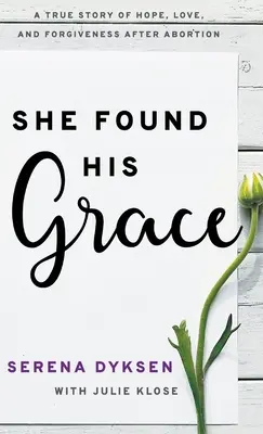 She Found His Grace: Prawdziwa historia nadziei, miłości i przebaczenia po aborcji - She Found His Grace: A True Story Of Hope, Love, And Forgiveness After Abortion