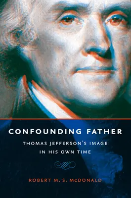 Confounding Father: Wizerunek Thomasa Jeffersona w jego własnych czasach - Confounding Father: Thomas Jefferson's Image in His Own Time
