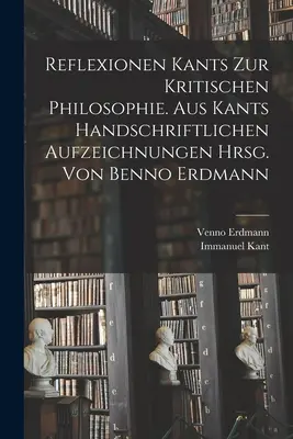 Reflexionen Kants zur kritischen Philosophie. Aus Kants handschriftlichen Aufzeichnungen hrsg. von Benno Erdmann