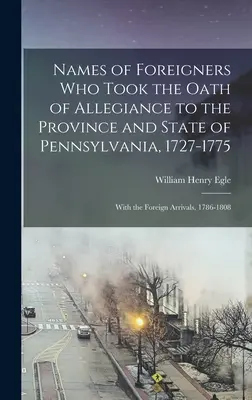 Nazwiska obcokrajowców, którzy złożyli przysięgę wierności prowincji i stanowi Pensylwania, 1727-1775: Wraz z przybyszami z zagranicy, 1786-1808 - Names of Foreigners Who Took the Oath of Allegiance to the Province and State of Pennsylvania, 1727-1775: With the Foreign Arrivals, 1786-1808