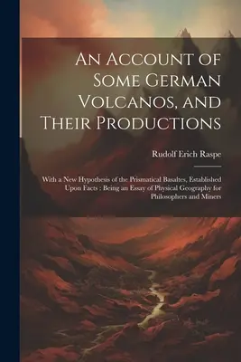 Opis niektórych niemieckich wulkanów i ich produkcji: With a New Hypothesis of the Prismatical Basaltes, Established Upon Facts: Being an Essay o - An Account of Some German Volcanos, and Their Productions: With a New Hypothesis of the Prismatical Basaltes, Established Upon Facts: Being an Essay o