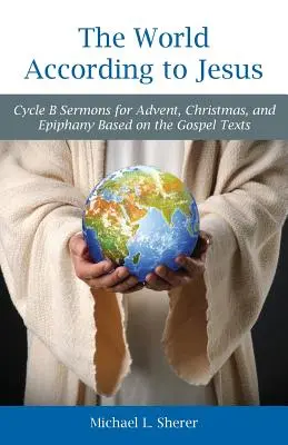 Świat według Jezusa: Cykl B Kazania na Adwent, Boże Narodzenie i Epifanię oparte na tekstach Ewangelii - The World According to Jesus: Cycle B Sermons for Advent, Christmas, and Epiphany Based on the Gospel Texts