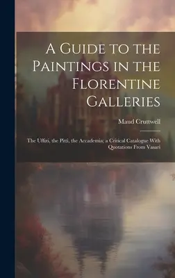 A Guide to the Paintings in the Florentine Galleries; the Uffizi, the Pitti, the Accademia; krytyczny katalog z cytatami Vasariego - A Guide to the Paintings in the Florentine Galleries; the Uffizi, the Pitti, the Accademia; a Critical Catalogue With Quotations From Vasari