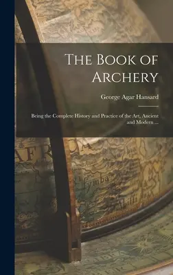 The Book of Archery: Being the Complete History and Practice of the art, Ancient and Modern ...