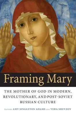 Framing Mary: Matka Boska w nowoczesnej, rewolucyjnej i postsowieckiej kulturze rosyjskiej - Framing Mary: The Mother of God in Modern, Revolutionary, and Post-Soviet Russian Culture