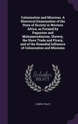 Kolonizacja i misje. A Historical Examination of the State of Society in Western Africa, as Formed by Paganism and Muhammedanism, Slavery, the S - Colonization and Missions. A Historical Examination of the State of Society in Western Africa, as Formed by Paganism and Muhammedanism, Slavery, the S