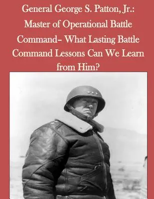 Generał George S. Patton, Jr.: Mistrz operacyjnego dowodzenia bitwą - czego możemy się od niego nauczyć? - General George S. Patton, Jr.: Master of Operational Battle Command- What Lasting Battle Command Lessons Can We Learn from Him?