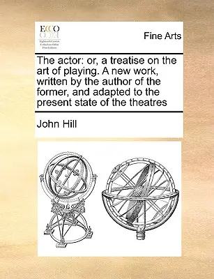 The Actor: Or, a Treatise on the Art of Playing. a New Work, Written by the Author of the Former, and Adapted to the Present Stat. - The Actor: Or, a Treatise on the Art of Playing. a New Work, Written by the Author of the Former, and Adapted to the Present Stat