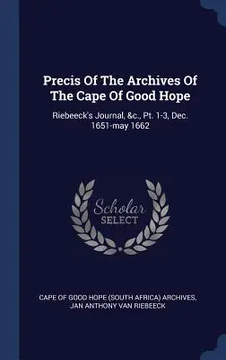 Streszczenie archiwów Przylądka Dobrej Nadziei: Riebeeck's Journal, &c., Pt. 1-3, Dec. 1651-may 1662 (Archiwum Przylądka Dobrej Nadziei (RPA)) - Precis Of The Archives Of The Cape Of Good Hope: Riebeeck's Journal, &c., Pt. 1-3, Dec. 1651-may 1662 (Cape of Good Hope (South Africa) Archive)