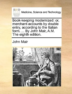 Księgowość zmodernizowana: lub rachunki kupieckie według podwójnego wpisu, zgodnie z włoską formą. ... John Mair, A.M. Ósme wydanie. - Book-keeping modernized: or, merchant-accounts by double entry, according to the Italian form. ... By John Mair, A.M. The eighth edition.