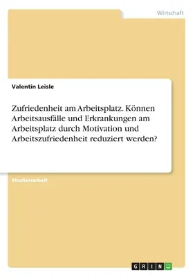 Satysfakcja w miejscu pracy. Czy motywacja i satysfakcja z pracy mogą zmniejszyć zdrowie i choroby związane z pracą w miejscu pracy? - Zufriedenheit am Arbeitsplatz. Knnen Arbeitsausflle und Erkrankungen am Arbeitsplatz durch Motivation und Arbeitszufriedenheit reduziert werden?