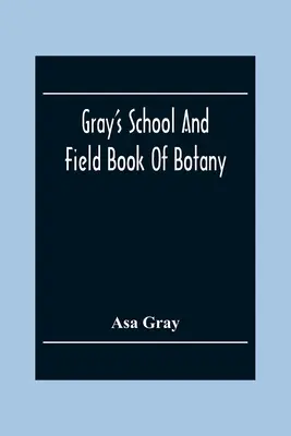 Gray's School and Field Book of Botany: Składająca się z pierwszych lekcji botaniki oraz botaniki polowej, leśnej i ogrodowej: oprawiona w jeden tom - Gray'S School And Field Book Of Botany: Consisting Of First Lessons In Botany And Field, Forest, And Garden Botany: Bound In One Volume