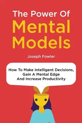 Potęga modeli mentalnych: Jak podejmować inteligentne decyzje, zyskać przewagę mentalną i zwiększyć produktywność - The Power Of Mental Models: How To Make Intelligent Decisions, Gain A Mental Edge And Increase Productivity