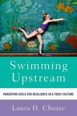 Pływanie pod prąd: Rodzicielstwo dziewcząt dla odporności w toksycznej kulturze - Swimming Upstream: Parenting Girls for Resilience in a Toxic Culture