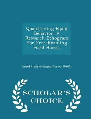 Quantifying Equid Behavior: A Research Ethogram for Free-Roaming Feral Horses - Scholar's Choice Edition (United States Geological Survey (Usgs))