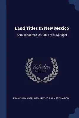 Tytuły własności ziemi w Nowym Meksyku: Coroczne przemówienie Franka Springera - Land Titles In New Mexico: Annual Address Of Hon. Frank Springer