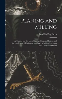 Struganie i frezowanie: A Treatise On the Use of Planers, Shapers, Slotters, and Various Types of Horizontal and Vertical Milling Machines and - Planing and Milling: A Treatise On the Use of Planers, Shapers, Slotters, and Various Types of Horizontal and Vertical Milling Machines and