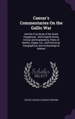 Caesar's Commentaries On the Gallic War: And the First Book of the Greek Paraphrase: With English Notes, Critical and Explanatory, Plans of Battles, S