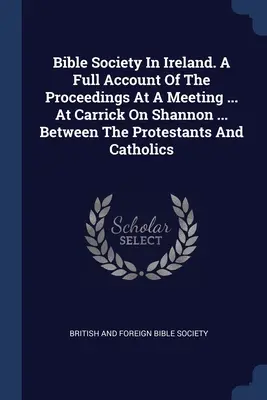 Towarzystwo Biblijne w Irlandii. Pełny opis postępowania na spotkaniu ... w Carrick On Shannon ... między protestantami i katolikami - Bible Society In Ireland. A Full Account Of The Proceedings At A Meeting ... At Carrick On Shannon ... Between The Protestants And Catholics