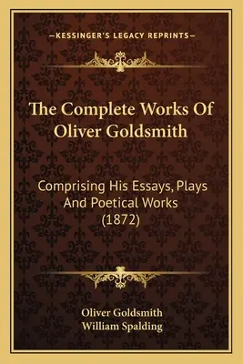 The Complete Works Of Oliver Goldsmith: Comprising His Essays, Plays And Poetical Works (1872)