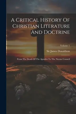 Krytyczna historia literatury i doktryny chrześcijańskiej: Od śmierci apostołów do soboru nicejskiego; Tom 1 - A Critical History Of Christian Literature And Doctrine: From The Death Of The Apostles To The Nicene Council; Volume 1