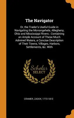 The Navigator: Or, the Trader's Useful Guide in Navigating the Monongehela, Allegheny, Ohio and Mississippi Rivers; Containing an Amp