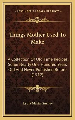 Things Mother Used to Make: A Collection of Old Time Recipes, Some Nearly One Hundred Years Old and Never Published Before