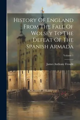 Historia Anglii od upadku Wolseya do klęski hiszpańskiej armady; tom 1 - History Of England From The Fall Of Wolsey To The Defeat Of The Spanish Armada; Volume 1