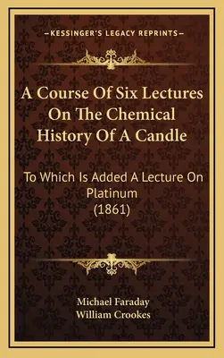 Kurs sześciu wykładów na temat chemicznej historii świecy: Do którego dodano wykład o platynie (1861) - A Course Of Six Lectures On The Chemical History Of A Candle: To Which Is Added A Lecture On Platinum (1861)