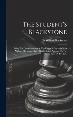 The Student's Blackstone: The Student's Blackstone: Being The Commentaries On The Laws Of England Of Sir William Blackstone, Knt., Abridged And Adapted To the Present Sta - The Student's Blackstone: Being The Commentaries On The Laws Of England Of Sir William Blackstone, Knt., Abridged And Adapted To The Present Sta