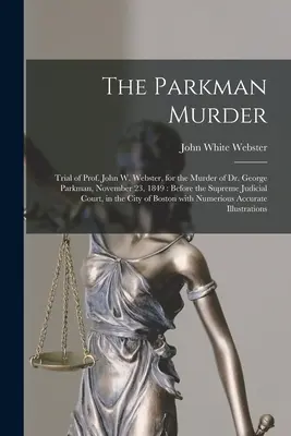 The Parkman Murder: Proces profesora Johna W. Webstera za zabójstwo doktora George'a Parkmana, 23 listopada 1849 roku: Before the Supreme Judicial C - The Parkman Murder: Trial of Prof. John W. Webster, for the Murder of Dr. George Parkman, November 23, 1849: Before the Supreme Judicial C