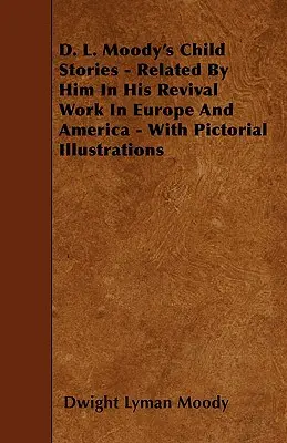 D. L. Moody's Child Stories - Related By Him In His Revival Work In Europe And America - With Pictorial Illustrations