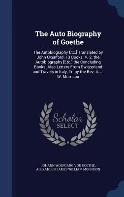 The Auto Biography of Goethe: The Autobiography tc.] Translated by John Oxenford. 13 Books. V. 2. the Autobiography [Etc.] the Concluding Books. Al