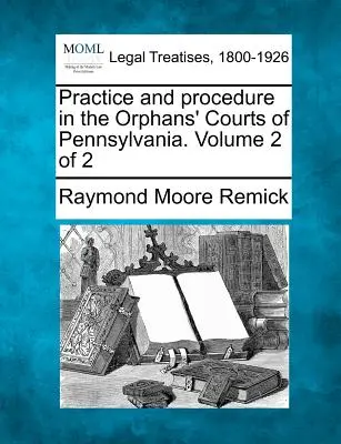 Praktyka i procedura w sądach dla sierot w Pensylwanii. Tom 2 z 2 - Practice and procedure in the Orphans' Courts of Pennsylvania. Volume 2 of 2
