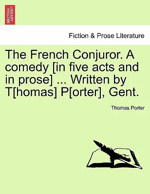The French Conjuror. a Comedy [In Five Acts and in Prose] ... Napisana przez T[homasa] P[ortera], Gent. - The French Conjuror. a Comedy [In Five Acts and in Prose] ... Written by T[homas] P[orter], Gent.